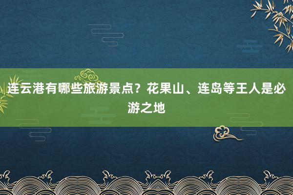 连云港有哪些旅游景点？花果山、连岛等王人是必游之地