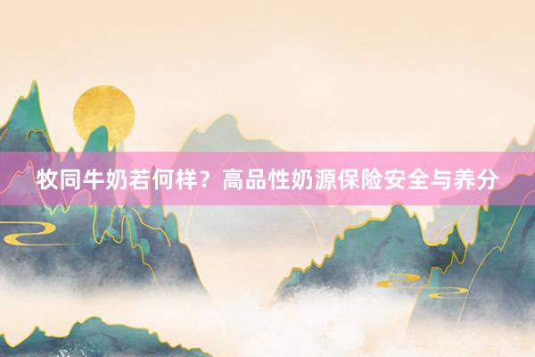 牧同牛奶若何样？高品性奶源保险安全与养分