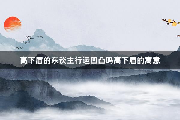 高下眉的东谈主行运凹凸吗高下眉的寓意