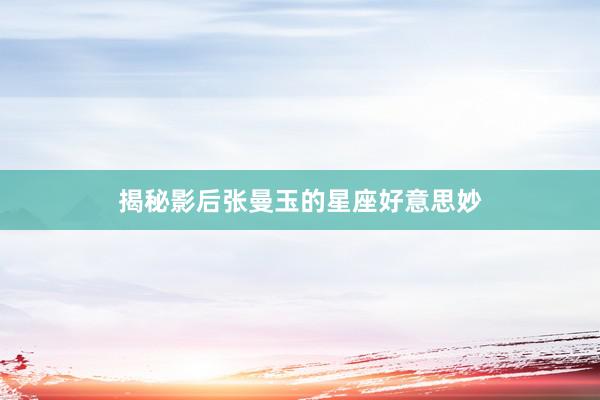 揭秘影后张曼玉的星座好意思妙