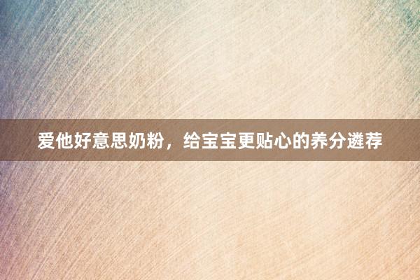 爱他好意思奶粉，给宝宝更贴心的养分遴荐
