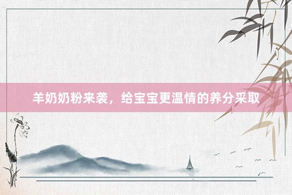 羊奶奶粉来袭，给宝宝更温情的养分采取