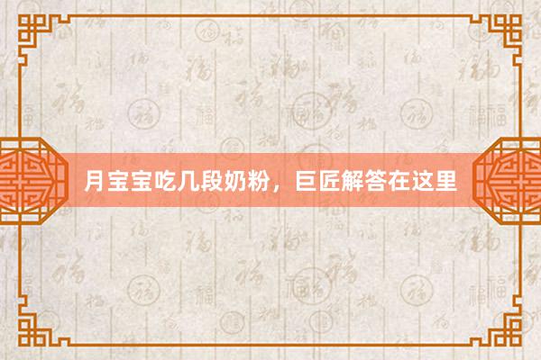 月宝宝吃几段奶粉，巨匠解答在这里