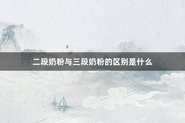二段奶粉与三段奶粉的区别是什么